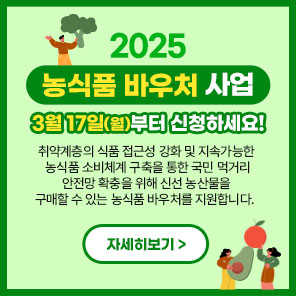 2025  농식품 바우처 사업  3월 17일(월)부터 신청하세요!  취약계층의 식품 접근성 강화 및 지속가능한 농식품 소비체계 구축을 통한 국민 먹거리 안전망 확충을 위해 신선 농산물을 구매할 수 있는 농식품 바우처를 지원합니다.  자세히보기 