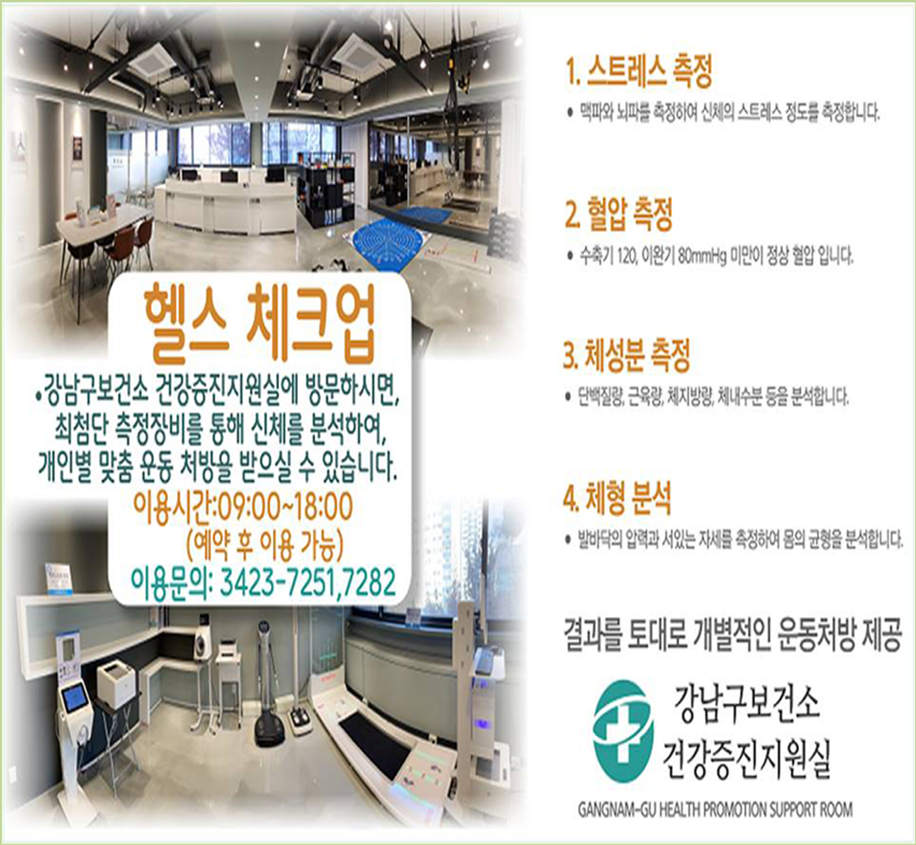 헬스 체크업  •강남구보건소 건강증진지원실에 방문하시면,  < 최첨단 측정장비를 통해 신체를 분석하여, 개인별 맞춤 운동 처방을 받으실 수 있습니다 .  이용시간:09:00~18:00  (예약 후 이용 가능)  이용문의: 3423-7251,7282 